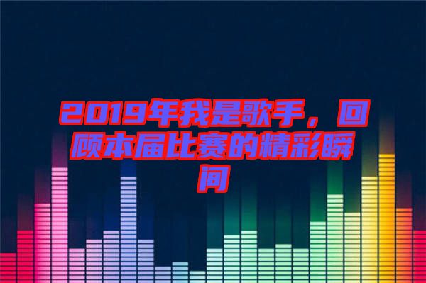 2019年我是歌手，回顧本屆比賽的精彩瞬間