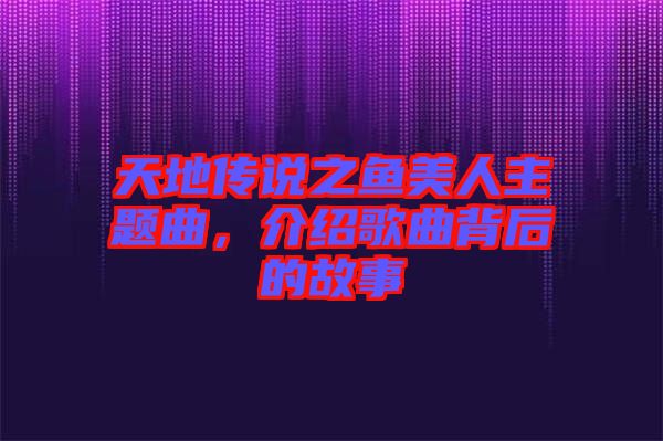 天地傳說之魚美人主題曲，介紹歌曲背后的故事