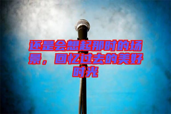 還是會想起那時的場景，回憶過去的美好時光