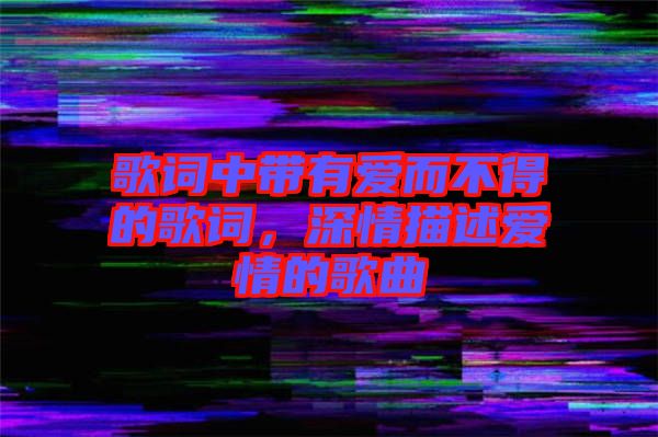 歌詞中帶有愛(ài)而不得的歌詞，深情描述愛(ài)情的歌曲