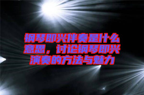 鋼琴即興伴奏是什么意思，討論鋼琴即興演奏的方法與魅力