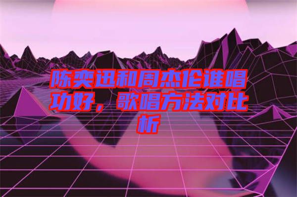 陳奕迅和周杰倫誰唱功好，歌唱方法對比析