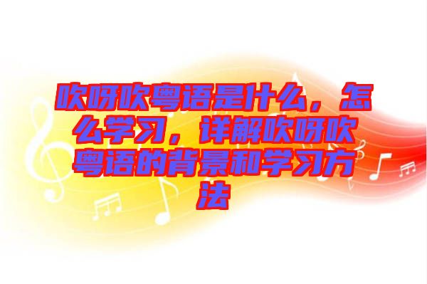 吹呀吹粵語是什么，怎么學(xué)習(xí)，詳解吹呀吹粵語的背景和學(xué)習(xí)方法