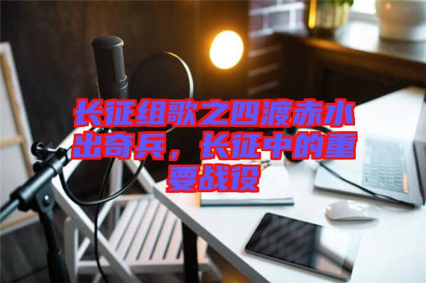 長征組歌之四渡赤水出奇兵，長征中的重要戰(zhàn)役