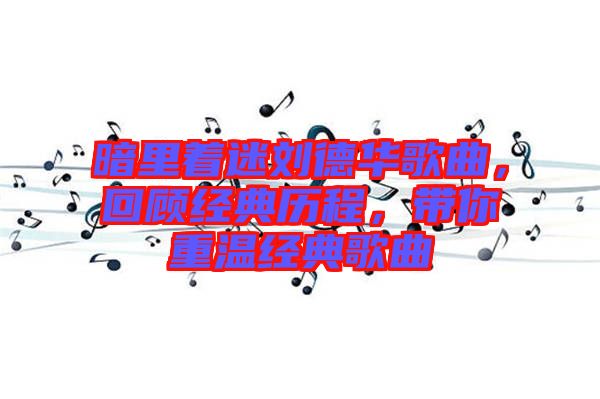 暗里著迷劉德華歌曲，回顧經(jīng)典歷程，帶你重溫經(jīng)典歌曲