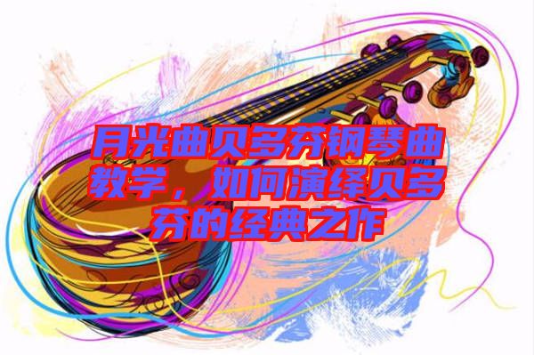 月光曲貝多芬鋼琴曲教學(xué)，如何演繹貝多芬的經(jīng)典之作