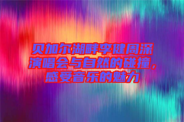 貝加爾湖畔李健周深演唱會(huì)與自然的碰撞，感受音樂的魅力