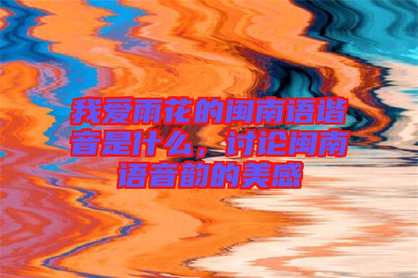 我愛雨花的閩南語諧音是什么，討論閩南語音韻的美感