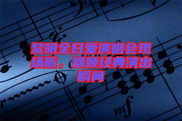 黎明全日愛演唱會(huì)現(xiàn)場(chǎng)版，回顧經(jīng)典演出瞬間