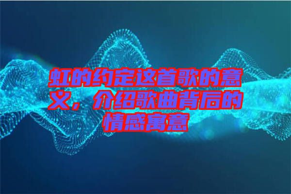 虹的約定這首歌的意義，介紹歌曲背后的情感寓意