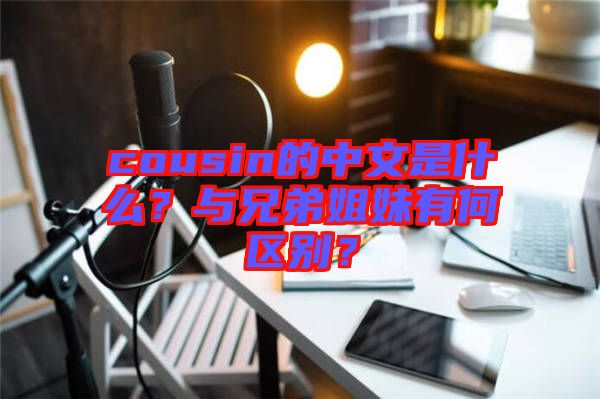 cousin的中文是什么？與兄弟姐妹有何區(qū)別？