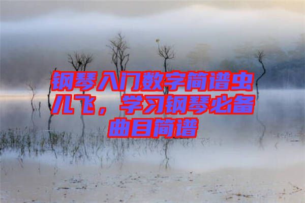 鋼琴入門數(shù)字簡(jiǎn)譜蟲兒飛，學(xué)習(xí)鋼琴必備曲目簡(jiǎn)譜