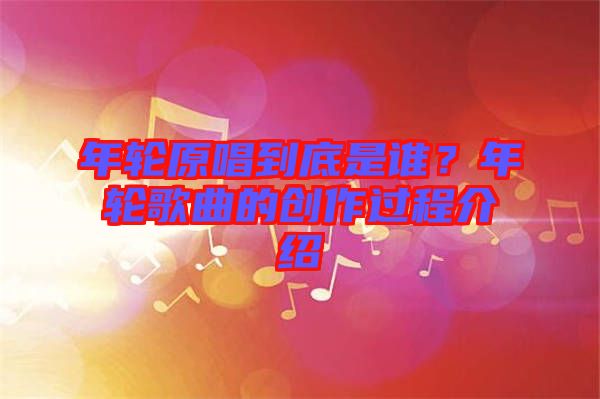 年輪原唱到底是誰？年輪歌曲的創(chuàng)作過程介紹