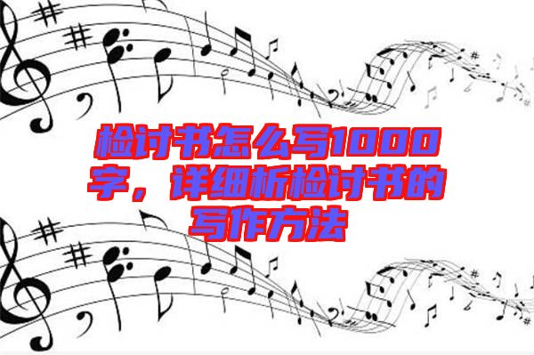 檢討書怎么寫1000字，詳細(xì)析檢討書的寫作方法