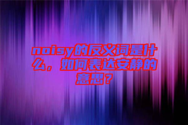 noisy的反義詞是什么，如何表達(dá)安靜的意思？