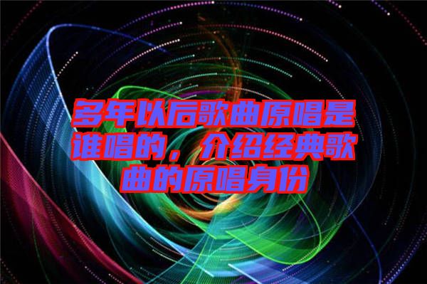 多年以后歌曲原唱是誰唱的，介紹經(jīng)典歌曲的原唱身份