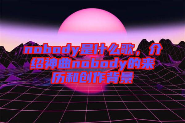 nobody是什么歌，介紹神曲nobody的來歷和創(chuàng)作背景