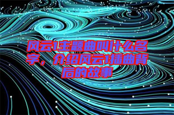 風(fēng)云1主題曲叫什么名字，介紹風(fēng)云1插曲背后的故事