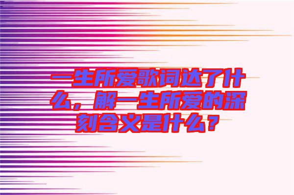 一生所愛歌詞達(dá)了什么，解一生所愛的深刻含義是什么？