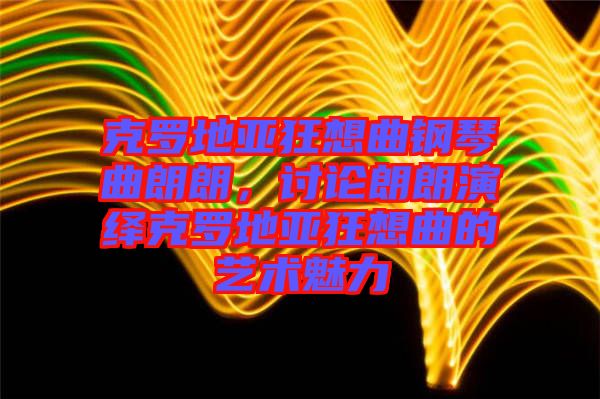 克羅地亞狂想曲鋼琴曲朗朗，討論朗朗演繹克羅地亞狂想曲的藝術(shù)魅力