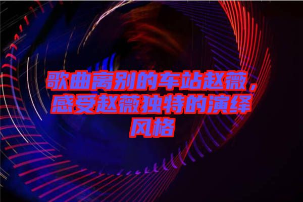 歌曲離別的車站趙薇，感受趙薇獨特的演繹風(fēng)格