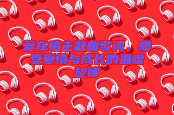 愛在哈主題曲歌詞，感受愛情與成長的溫暖旋律