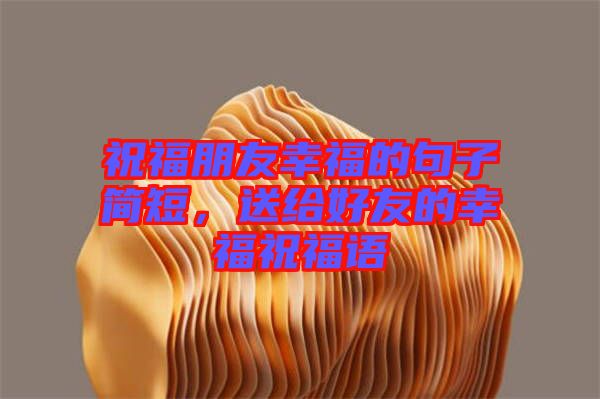 祝福朋友幸福的句子簡短，送給好友的幸福祝福語