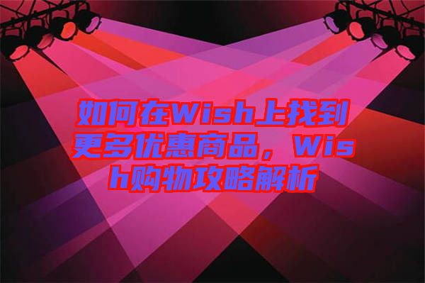 如何在Wish上找到更多優(yōu)惠商品，Wish購物攻略解析