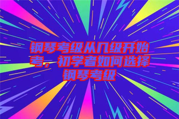 鋼琴考級從幾級開始考，初學(xué)者如何選擇鋼琴考級