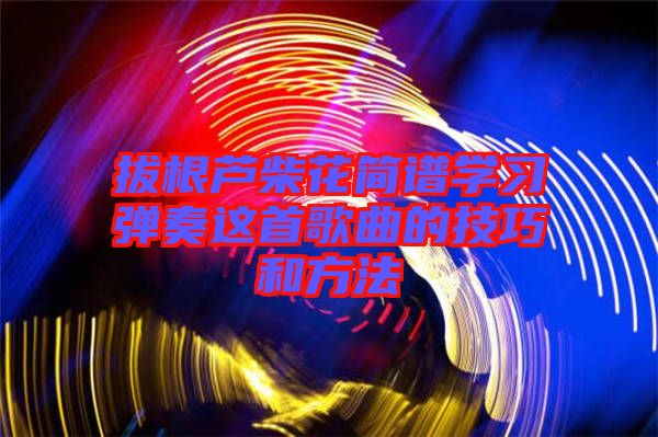 拔根蘆柴花簡譜學習彈奏這首歌曲的技巧和方法