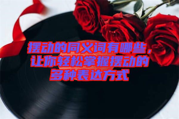 擺動的同義詞有哪些，讓你輕松掌握擺動的多種表達(dá)方式