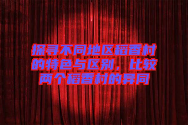 探尋不同地區(qū)稻香村的特色與區(qū)別，比較兩個稻香村的異同