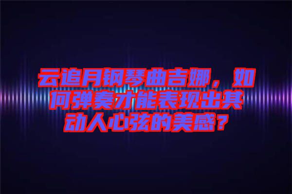 云追月鋼琴曲吉娜，如何彈奏才能表現(xiàn)出其動人心弦的美感？