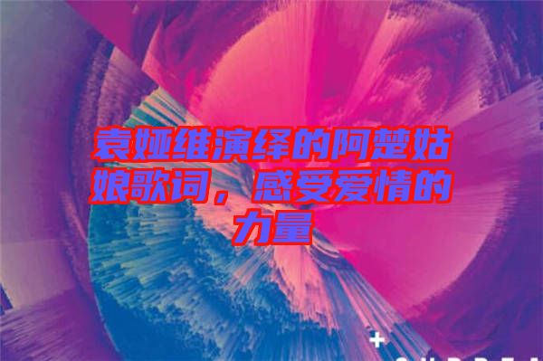 袁婭維演繹的阿楚姑娘歌詞，感受愛(ài)情的力量