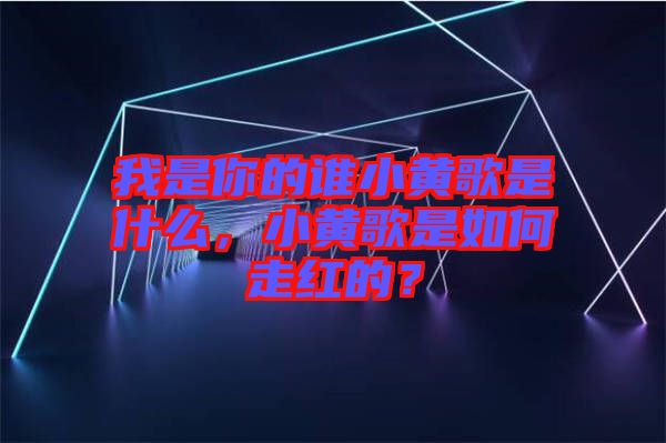 我是你的誰小黃歌是什么，小黃歌是如何走紅的？