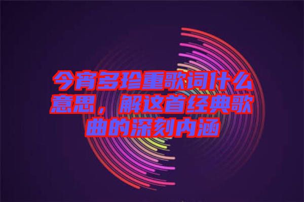 今宵多珍重歌詞什么意思，解這首經典歌曲的深刻內涵