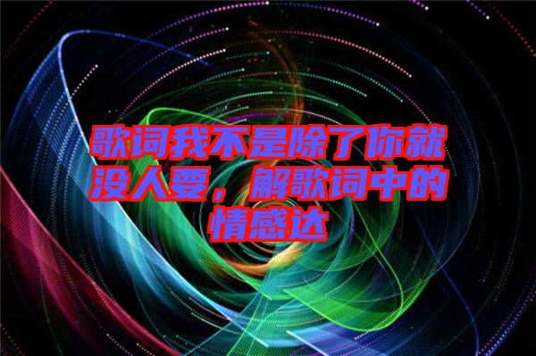 歌詞我不是除了你就沒人要，解歌詞中的情感達