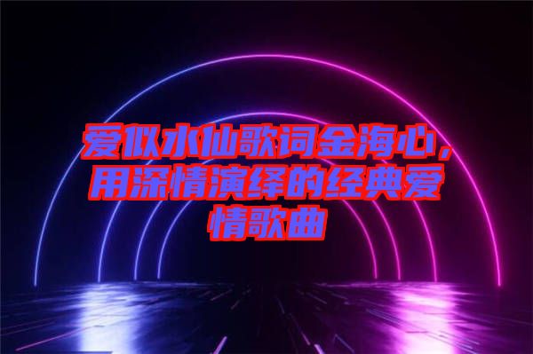 愛(ài)似水仙歌詞金海心，用深情演繹的經(jīng)典愛(ài)情歌曲