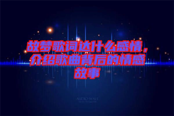 故夢(mèng)歌詞達(dá)什么感情，介紹歌曲背后的情感故事