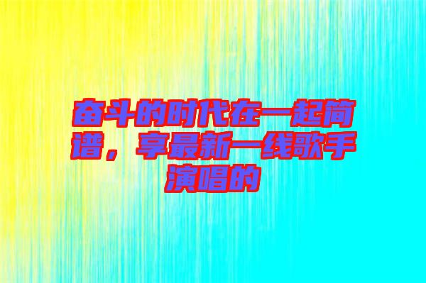 奮斗的時(shí)代在一起簡(jiǎn)譜，享最新一線歌手演唱的