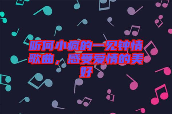 聽何小瘋的一見鐘情歌曲，感受愛情的美好