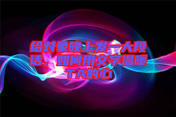 給對象晚上發(fā)一大段話，如何用文字溫暖TA的心