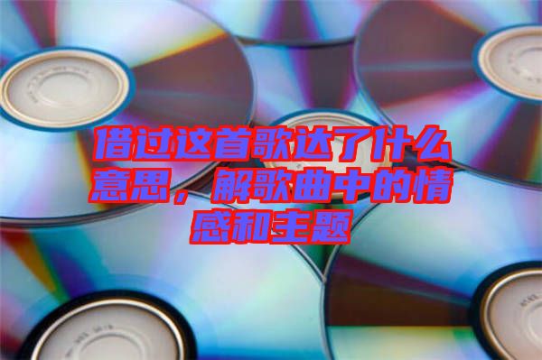 借過這首歌達了什么意思，解歌曲中的情感和主題