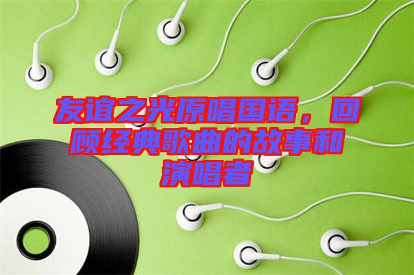 友誼之光原唱國語，回顧經(jīng)典歌曲的故事和演唱者