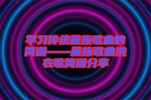 學(xué)習(xí)傳統(tǒng)藏族歌曲的簡(jiǎn)譜——藏族歌曲洗衣歌簡(jiǎn)譜分享