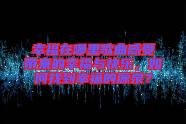 幸福在哪里歌曲感受帶來(lái)的幸福與快樂(lè)，如何找到幸福的源泉？