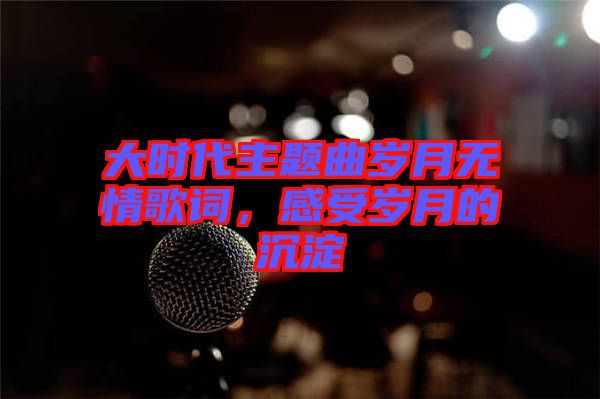 大時代主題曲歲月無情歌詞，感受歲月的沉淀