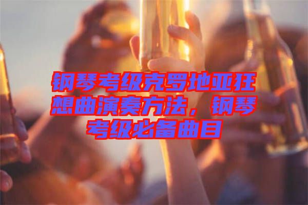 鋼琴考級(jí)克羅地亞狂想曲演奏方法，鋼琴考級(jí)必備曲目