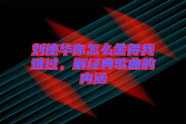 劉德華你怎么舍得我難過，解經(jīng)典歌曲的內涵