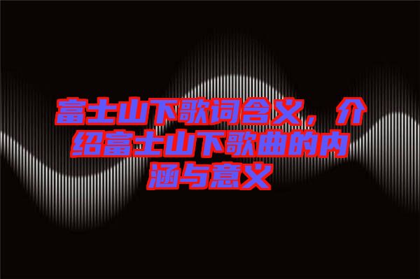 富士山下歌詞含義，介紹富士山下歌曲的內(nèi)涵與意義